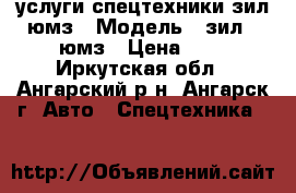 услуги спецтехники зил,юмз › Модель ­ зил . юмз › Цена ­ 1 - Иркутская обл., Ангарский р-н, Ангарск г. Авто » Спецтехника   